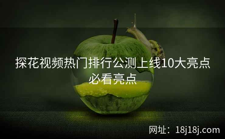 探花视频热门排行公测上线10大亮点必看亮点