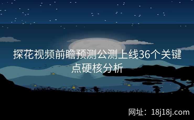 探花视频前瞻预测公测上线36个关键点硬核分析