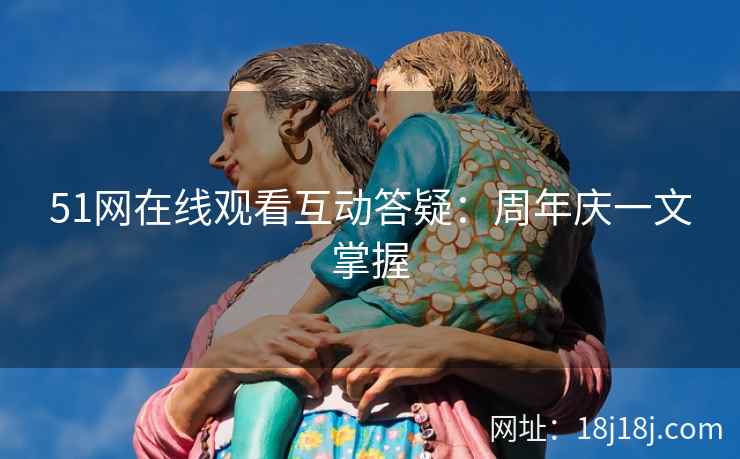 51网在线观看互动答疑：周年庆一文掌握
