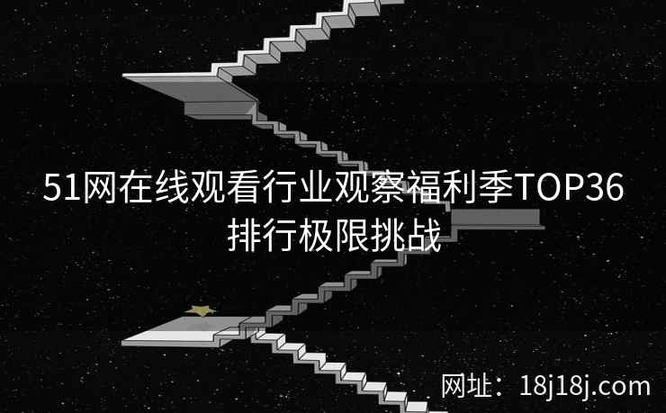 51网在线观看行业观察福利季TOP36排行极限挑战