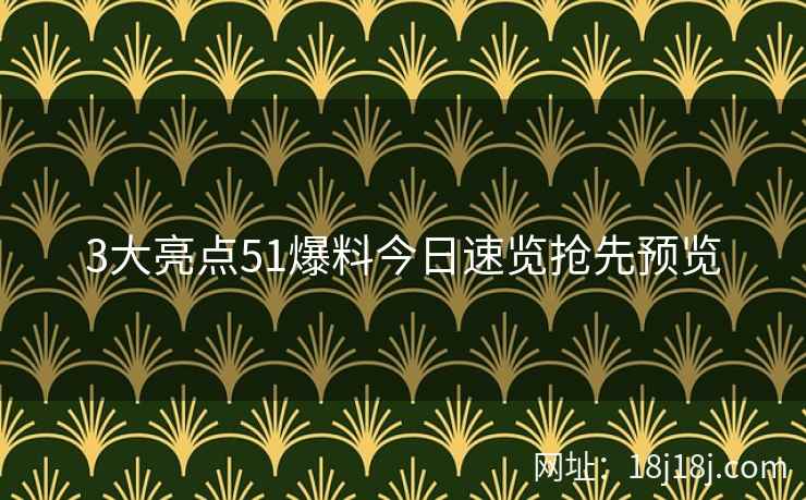 3大亮点51爆料今日速览抢先预览