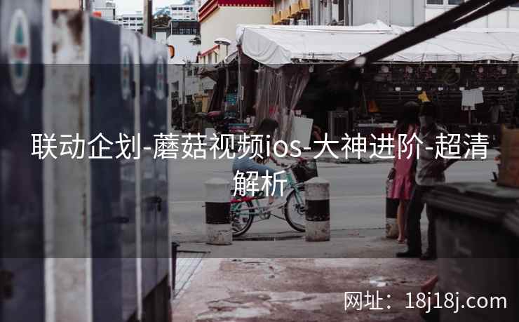 联动企划-蘑菇视频ios-大神进阶-超清解析