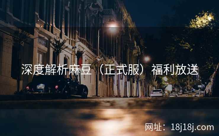 深度解析麻豆（正式服）福利放送