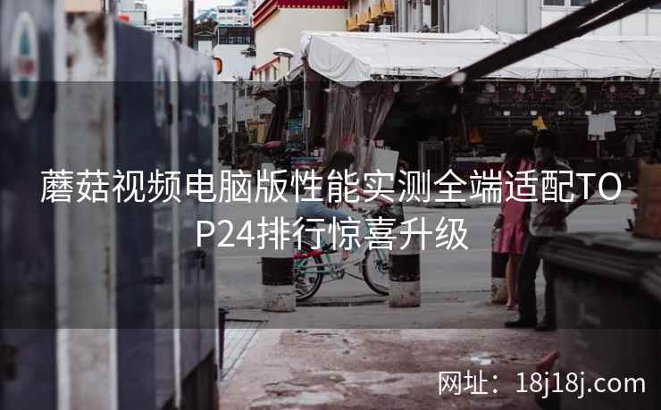 蘑菇视频电脑版性能实测全端适配TOP24排行惊喜升级