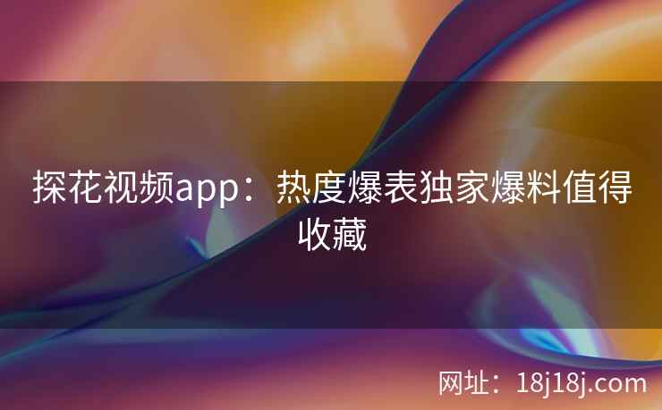探花视频app：热度爆表独家爆料值得收藏