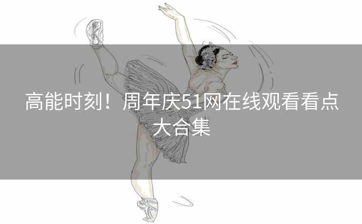 高能时刻！周年庆51网在线观看看点大合集