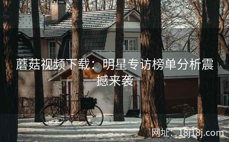 蘑菇视频下载：明星专访榜单分析震撼来袭