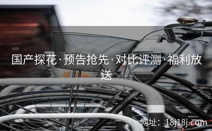 国产探花·预告抢先·对比评测·福利放送