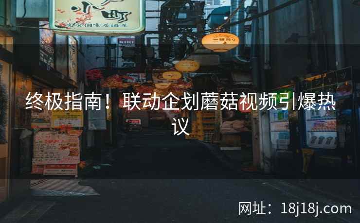 终极指南！联动企划蘑菇视频引爆热议