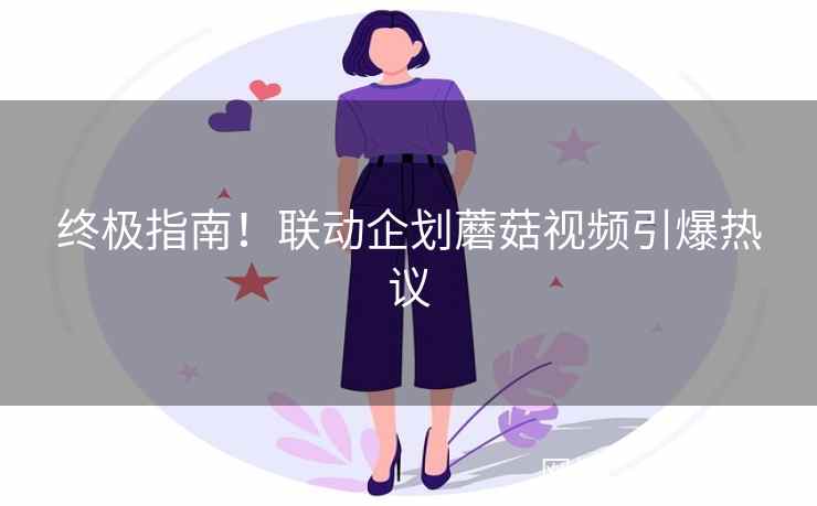 终极指南！联动企划蘑菇视频引爆热议