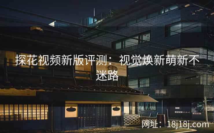 探花视频新版评测：视觉焕新萌新不迷路